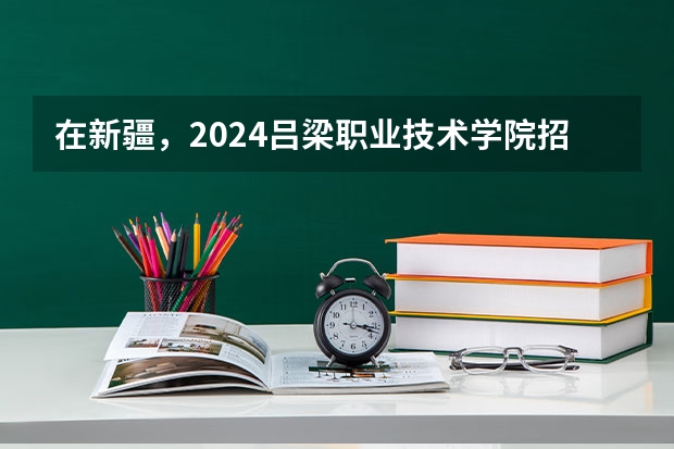 在新疆，2024吕梁职业技术学院招生计划如何