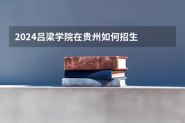 2024吕梁学院在贵州如何招生