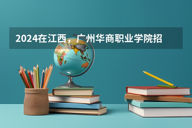 2024在江西，广州华商职业学院招生计划如何