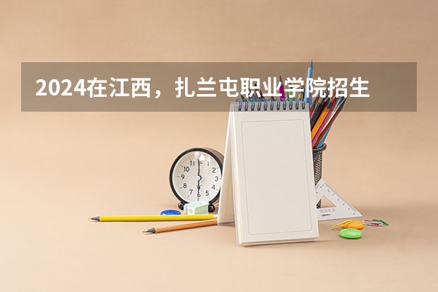 2024在江西，扎兰屯职业学院招生计划如何