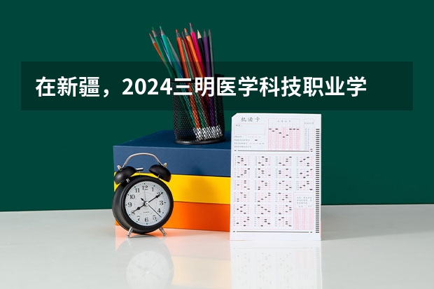 在新疆，2024三明医学科技职业学院招生计划如何