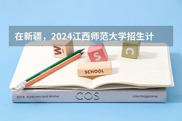在新疆，2024江西师范大学招生计划如何