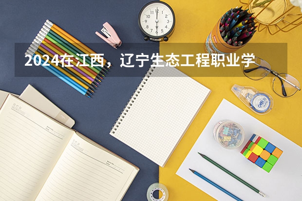 2024在江西，辽宁生态工程职业学院招生计划如何