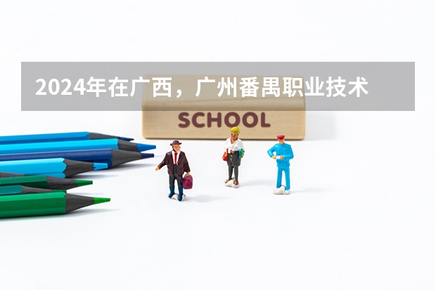 2024年在广西，广州番禺职业技术学院如何招生