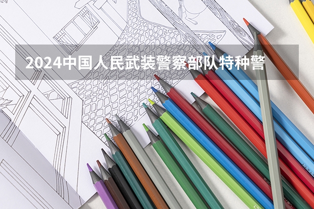 2024中国人民武装警察部队特种警察学院的吉林招生计划