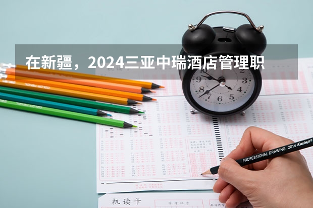 在新疆，2024三亚中瑞酒店管理职业学院招生计划如何