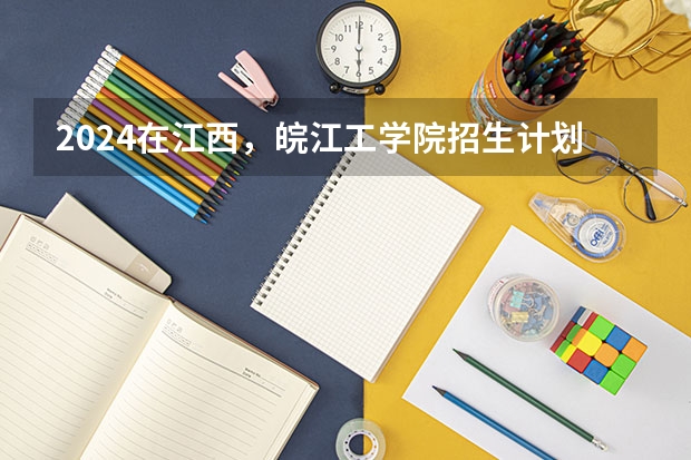 2024在江西，皖江工学院招生计划如何