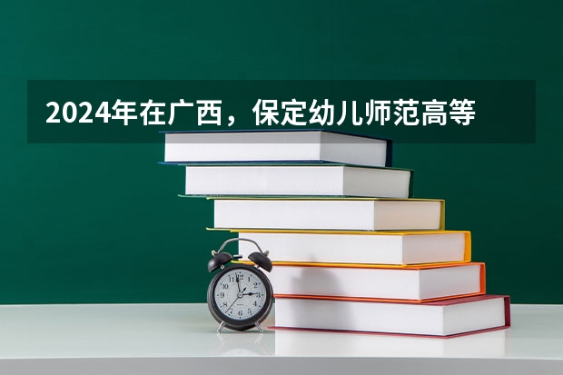 2024年在广西，保定幼儿师范高等专科学校如何招生