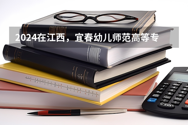 2024在江西，宜春幼儿师范高等专科学校招生计划如何