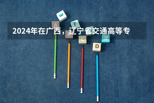 2024年在广西，辽宁省交通高等专科学校如何招生