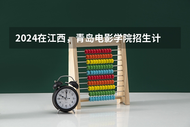2024在江西，青岛电影学院招生计划如何
