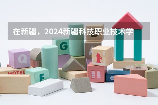 在新疆，2024新疆科技职业技术学院招生计划如何