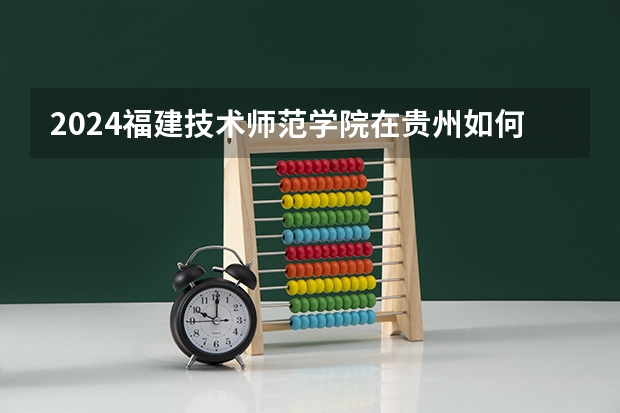 2024福建技术师范学院在贵州如何招生