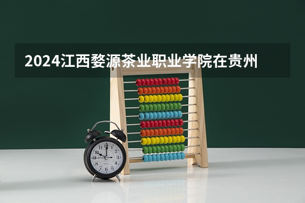 2024江西婺源茶业职业学院在贵州如何招生