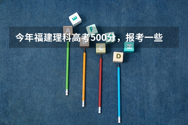今年福建理科高考500分，报考一些什么比较好。