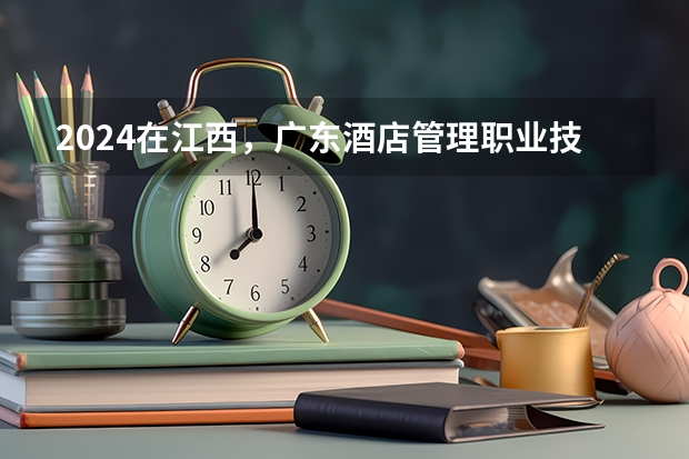 2024在江西，广东酒店管理职业技术学院招生计划如何