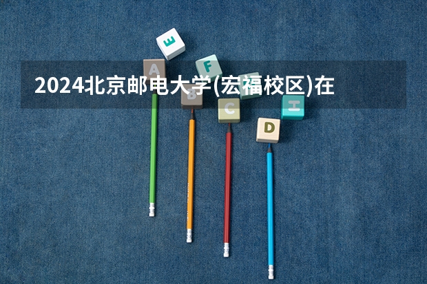 2024北京邮电大学(宏福校区)在四川的招生方案
