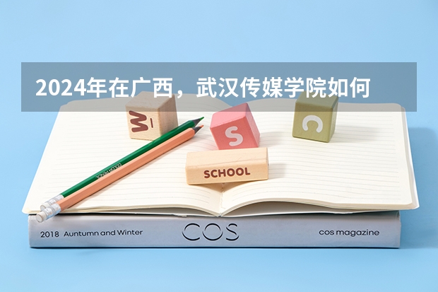 2024年在广西，武汉传媒学院如何招生
