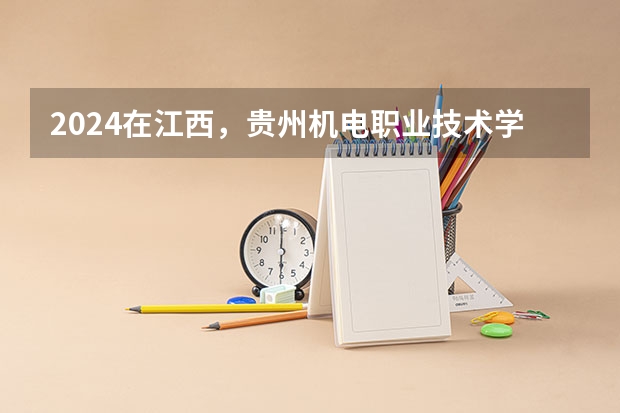 2024在江西，贵州机电职业技术学院招生计划如何