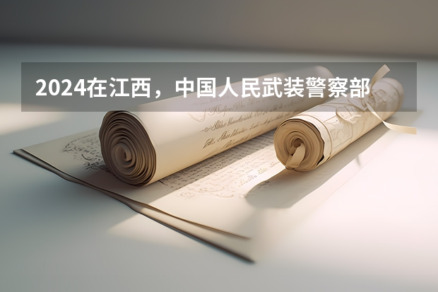 2024在江西，中国人民武装警察部队特种警察学院招生计划如何