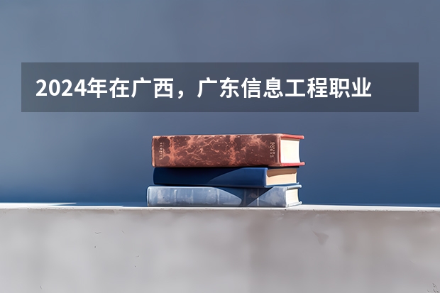 2024年在广西，广东信息工程职业学院如何招生