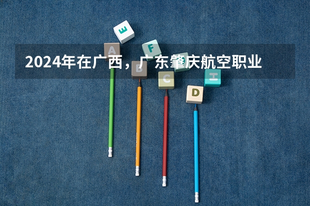 2024年在广西，广东肇庆航空职业学院如何招生
