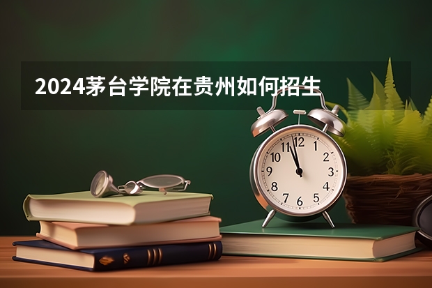2024茅台学院在贵州如何招生