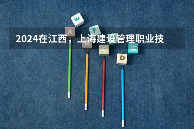 2024在江西，上海建设管理职业技术学院招生计划如何