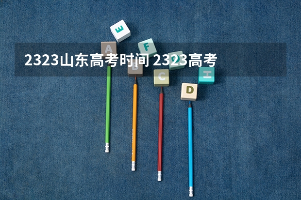 2323山东高考时间 2323高考分数线
