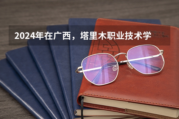 2024年在广西，塔里木职业技术学院如何招生