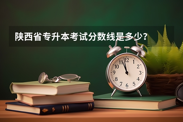 陕西省专升本考试分数线是多少？