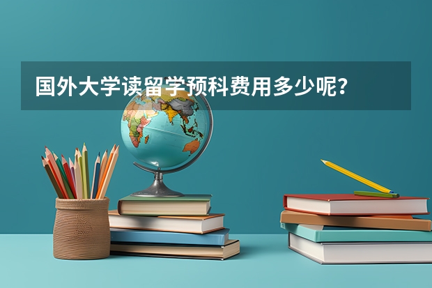 国外大学读留学预科费用多少呢？