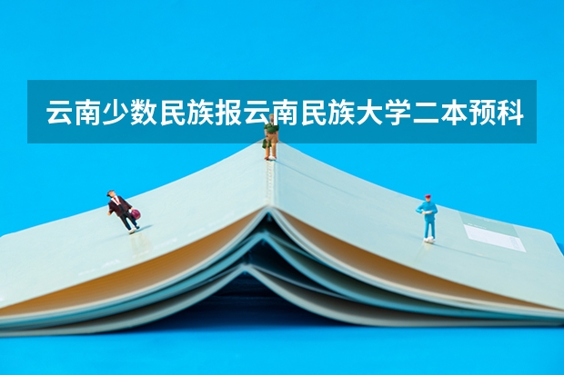 云南少数民族报云南民族大学二本预科最低分数线是多少