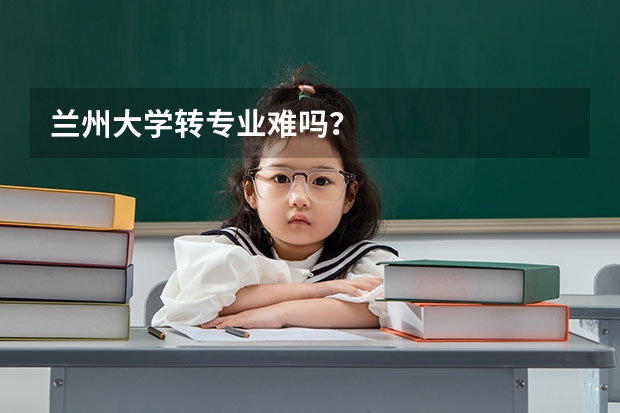 兰州大学转专业难吗？