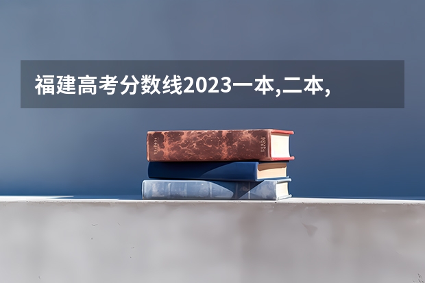 福建高考分数线2023一本,二本,专科分数线（福建高考分数线2023一本,二本,专科分数线）