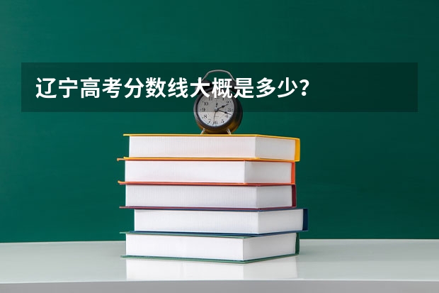 辽宁高考分数线大概是多少？