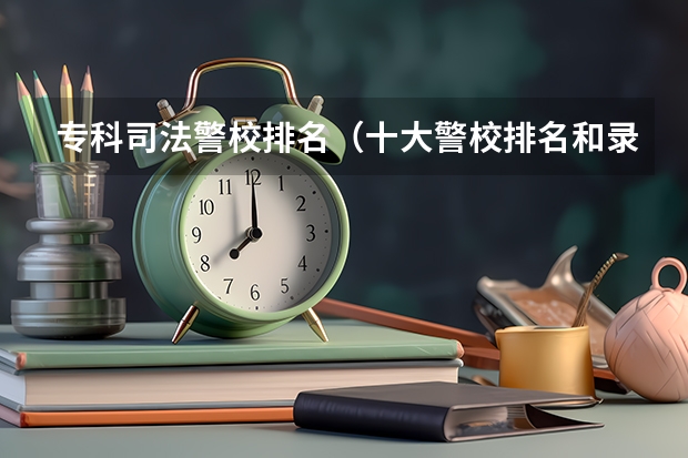 专科司法警校排名（十大警校排名和录取分数线表（2024年高考参考））
