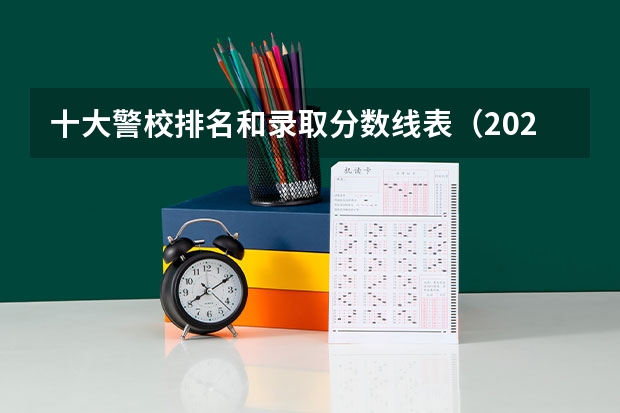 十大警校排名和录取分数线表（2024年高考参考）（警校大学排名一览表）