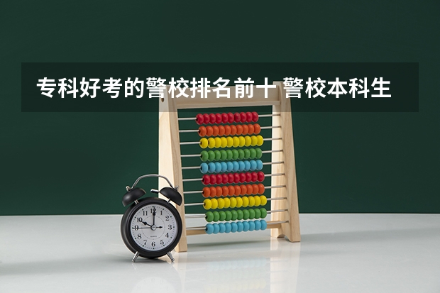 专科好考的警校排名前十 警校本科生,想考警校研究生,哪所好考一点？