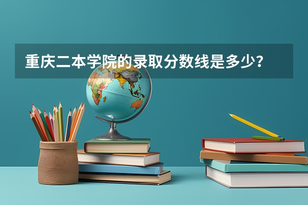 重庆二本学院的录取分数线是多少？