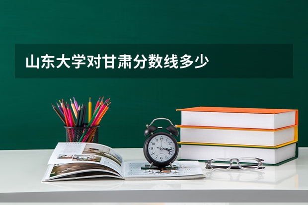 山东大学对甘肃分数线多少