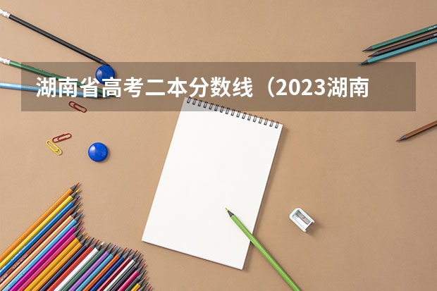 湖南省高考二本分数线（2023湖南二本高考分数线）