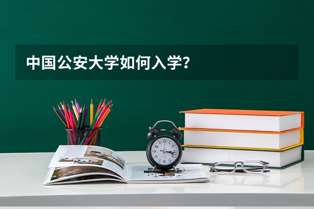 中国公安大学如何入学？