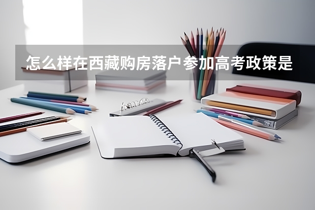 怎么样在西藏购房落户参加高考政策是什么？