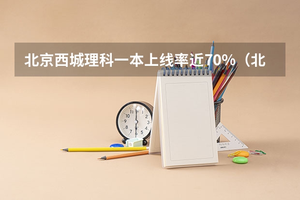 北京西城理科一本上线率近70%（北京育才学校高中升学率）