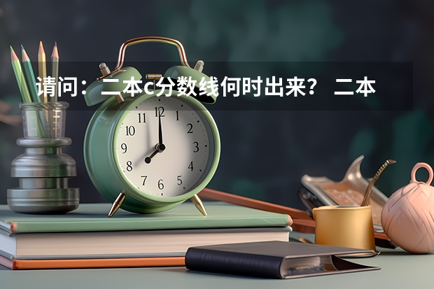 请问：二本c分数线何时出来？ 二本录取分数线