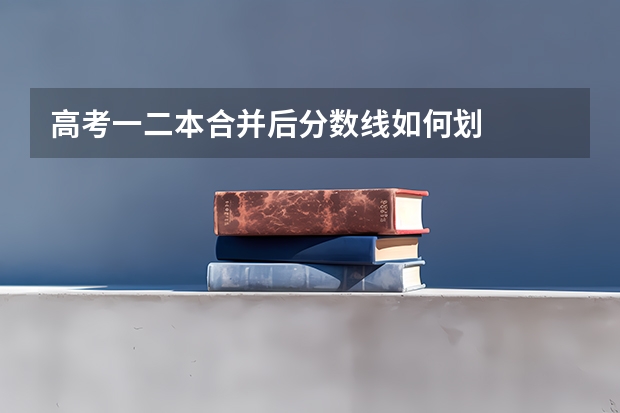 高考一二本合并后分数线如何划