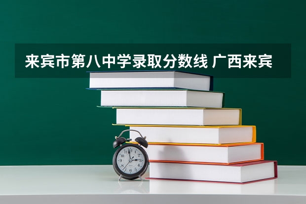来宾市第八中学录取分数线 广西来宾市中考录取分数线