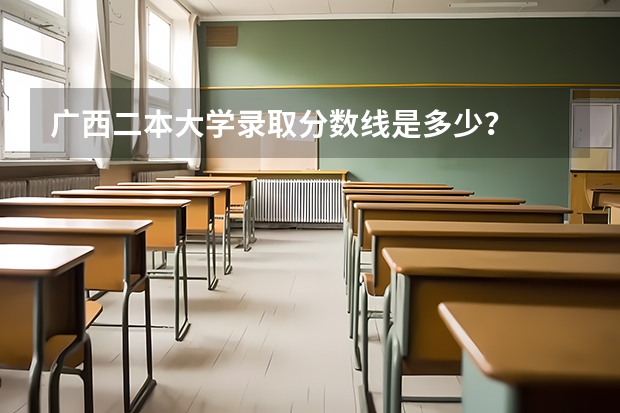 广西二本大学录取分数线是多少？