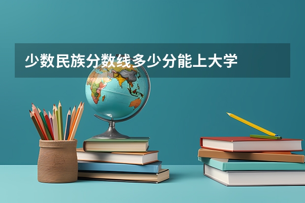 少数民族分数线多少分能上大学